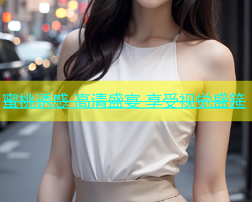 蜜桃诱惑 高清盛宴 享受视觉盛筵