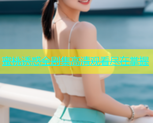 蜜桃诱惑全剧集高清观看尽在掌握