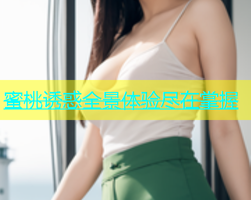 蜜桃诱惑全景体验尽在掌握