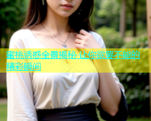 蜜桃诱惑全景揭秘 让你欲罢不能的精彩瞬间
