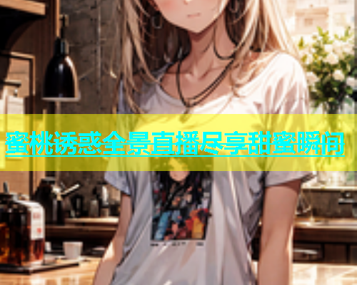蜜桃诱惑全景直播尽享甜蜜瞬间
