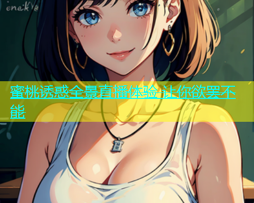 蜜桃诱惑全景直播体验 让你欲罢不能