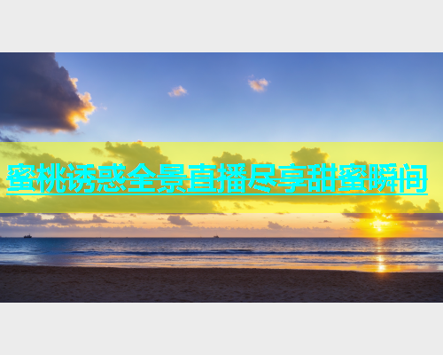 蜜桃诱惑全景直播尽享甜蜜瞬间