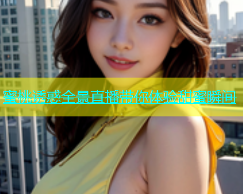 蜜桃诱惑全景直播带你体验甜蜜瞬间