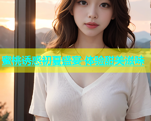 蜜桃诱惑初夏盛宴 体验甜美滋味