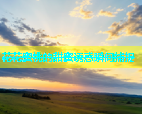 花花蜜桃的甜蜜诱惑瞬间捕捉
