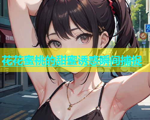 花花蜜桃的甜蜜诱惑瞬间捕捉
