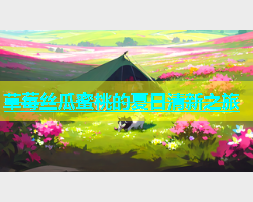 草莓丝瓜蜜桃的夏日清新之旅