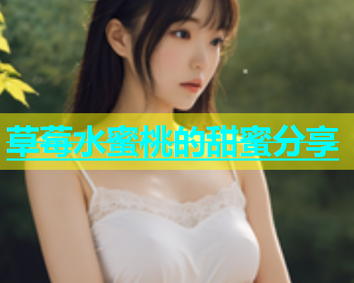 草莓水蜜桃的甜蜜分享
