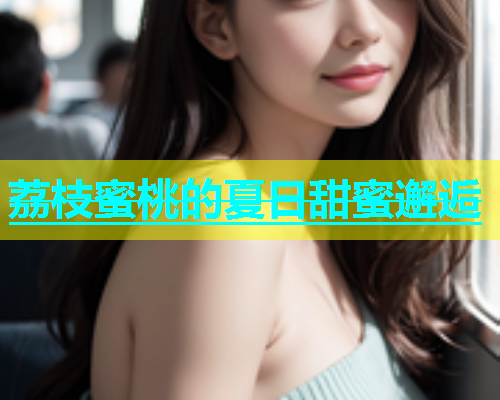 荔枝蜜桃的夏日甜蜜邂逅