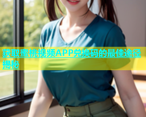 获取蜜桃视频APP兑换码的最佳途径揭秘