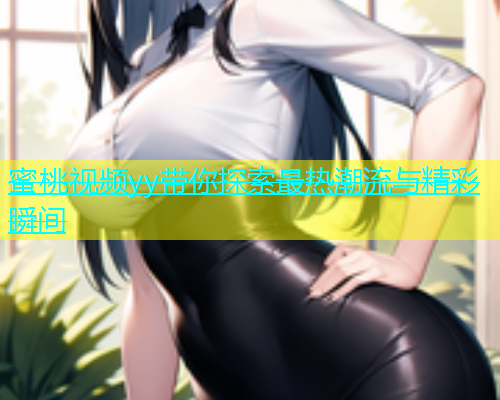 蜜桃视频yy带你探索最热潮流与精彩瞬间