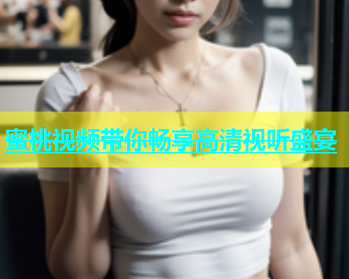 蜜桃视频带你畅享高清视听盛宴
