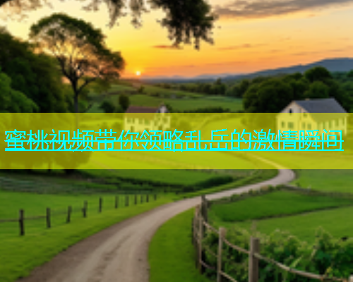 蜜桃视频带你领略乱岳的激情瞬间