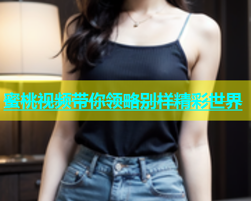 蜜桃视频带你领略别样精彩世界
