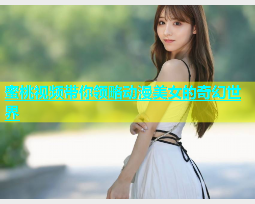 蜜桃视频带你领略动漫美女的奇幻世界