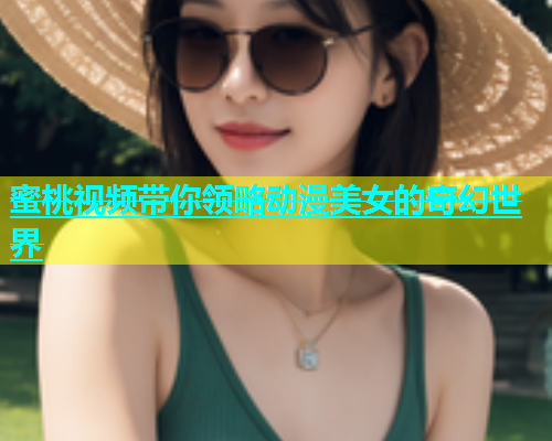 蜜桃视频带你领略动漫美女的奇幻世界