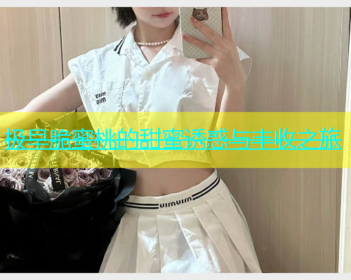 极早脆蜜桃的甜蜜诱惑与丰收之旅