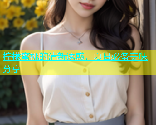 柠檬蜜桃的清新诱惑，夏日必备美味分享