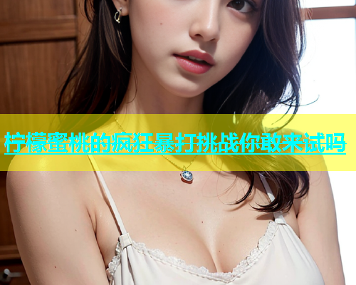 柠檬蜜桃的疯狂暴打挑战你敢来试吗