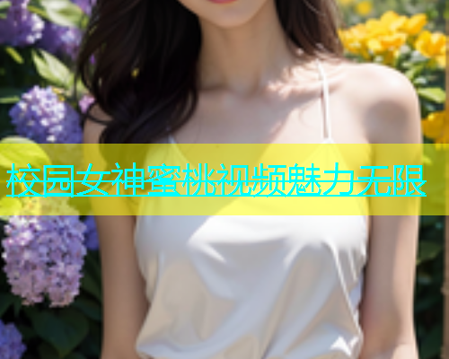 校园女神蜜桃视频魅力无限