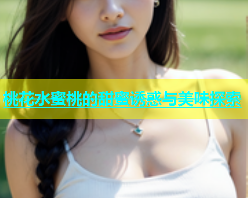 桃花水蜜桃的甜蜜诱惑与美味探索