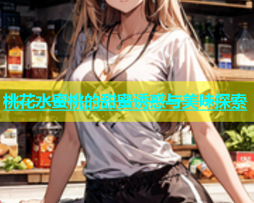 桃花水蜜桃的甜蜜诱惑与美味探索