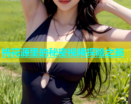 桃花源里的秘密视频探险之旅