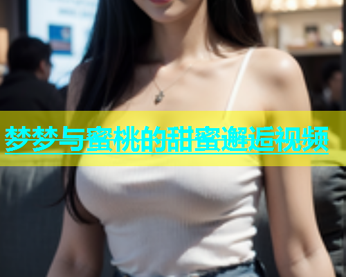 梦梦与蜜桃的甜蜜邂逅视频