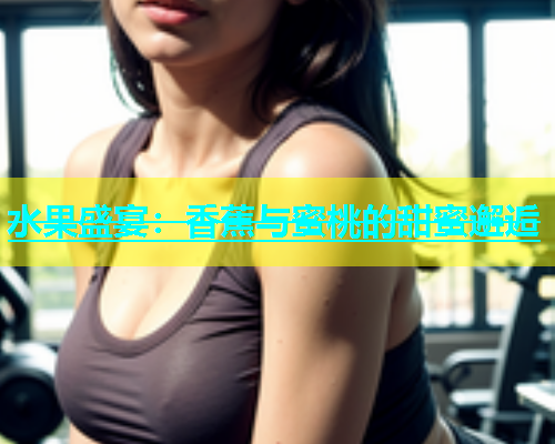 水果盛宴：香蕉与蜜桃的甜蜜邂逅
