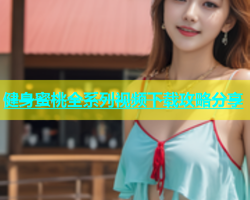 健身蜜桃全系列视频下载攻略分享