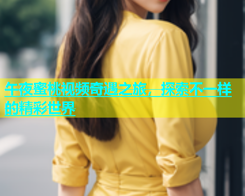 午夜蜜桃视频奇遇之旅，探索不一样的精彩世界