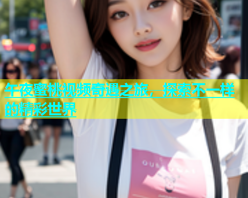 午夜蜜桃视频奇遇之旅，探索不一样的精彩世界