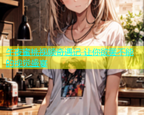 午夜蜜桃视频奇遇记 让你欲罢不能的视觉盛宴