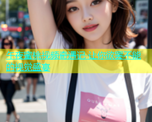 午夜蜜桃视频奇遇记 让你欲罢不能的视觉盛宴