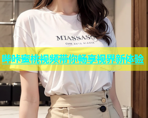 哔咔蜜桃视频带你畅享视界新体验