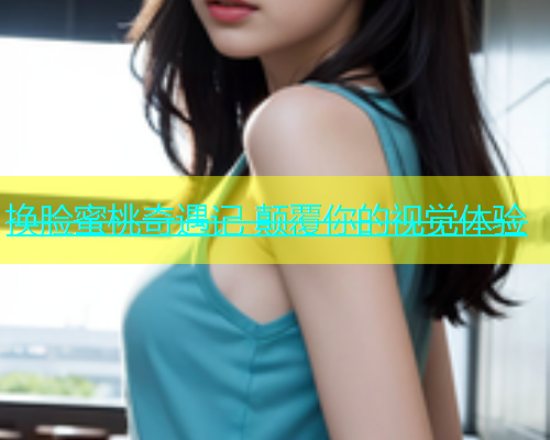 换脸蜜桃奇遇记 颠覆你的视觉体验
