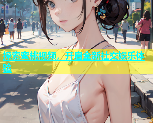 探索蜜桃视频，开启全新社交娱乐体验
