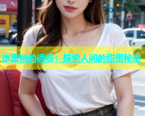 水蜜桃的诱惑：探索人间的甜蜜秘密