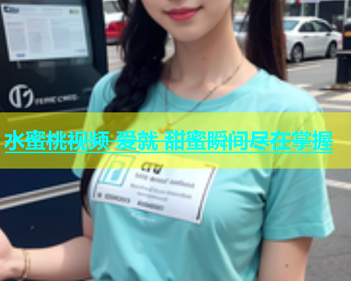 水蜜桃视频 爱就 甜蜜瞬间尽在掌握