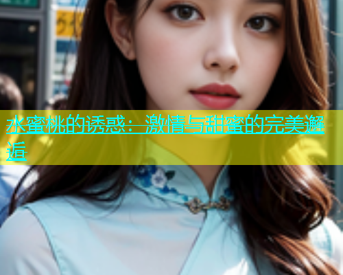 水蜜桃的诱惑：激情与甜蜜的完美邂逅