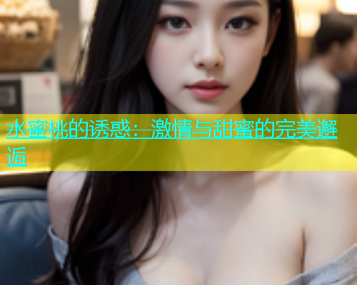 水蜜桃的诱惑：激情与甜蜜的完美邂逅