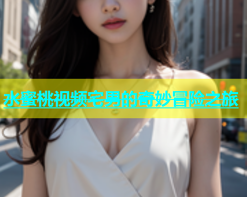 水蜜桃视频宅男的奇妙冒险之旅