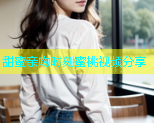 甜蜜亲吻时刻蜜桃视频分享