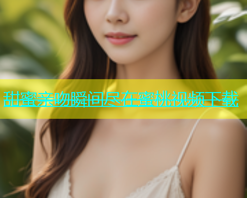 甜蜜亲吻瞬间尽在蜜桃视频下载