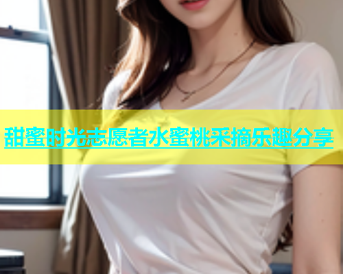 甜蜜时光志愿者水蜜桃采摘乐趣分享
