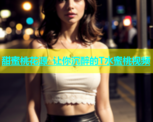 甜蜜桃花源 让你沉醉的T水蜜桃视频