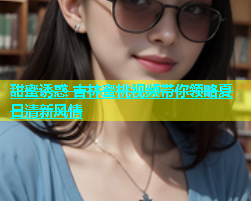 甜蜜诱惑 吉林蜜桃视频带你领略夏日清新风情