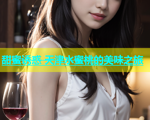 甜蜜诱惑 天津水蜜桃的美味之旅
