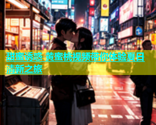 甜蜜诱惑 黄蜜桃视频带你体验夏日清新之旅